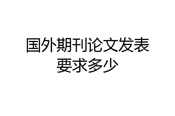 国外期刊论文发表要求多少