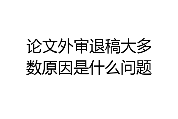 论文外审退稿大多数原因是什么问题
