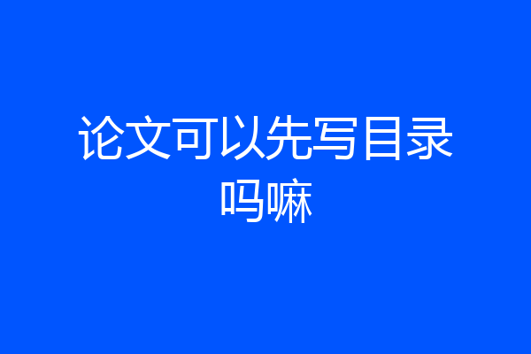 论文可以先写目录吗嘛