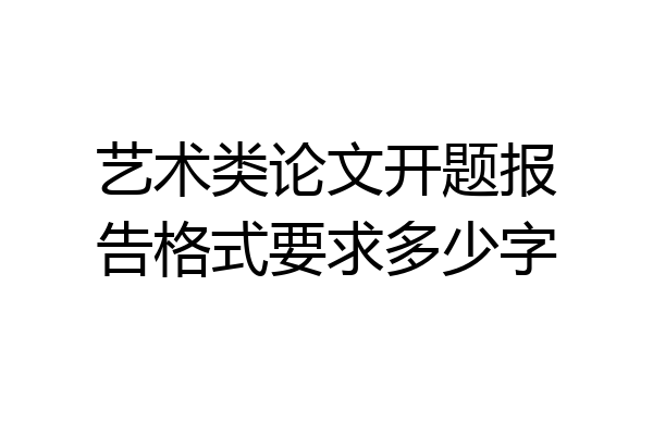 艺术类论文开题报告格式要求多少字