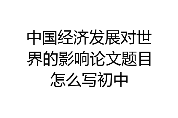 中国经济发展对世界的影响论文题目怎么写初中