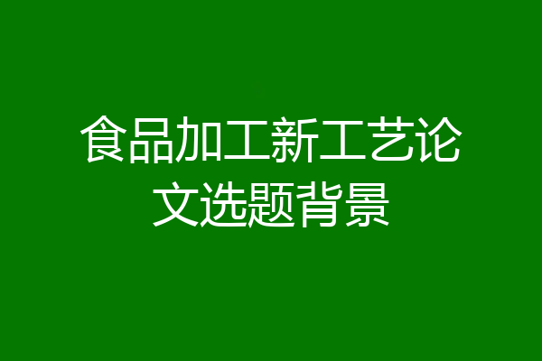 食品加工新工艺论文选题背景