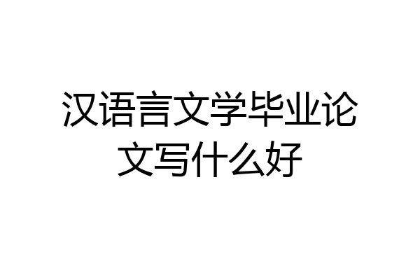 汉语言文学毕业论文写什么好