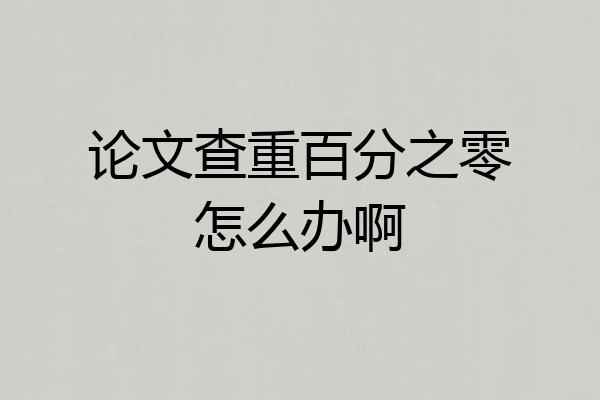 论文查重百分之零怎么办啊