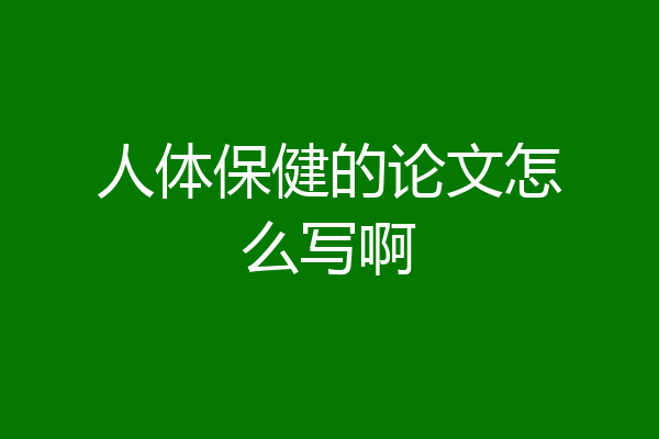 人体保健的论文怎么写啊