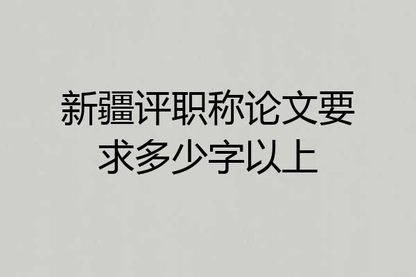 新疆评职称论文要求多少字以上