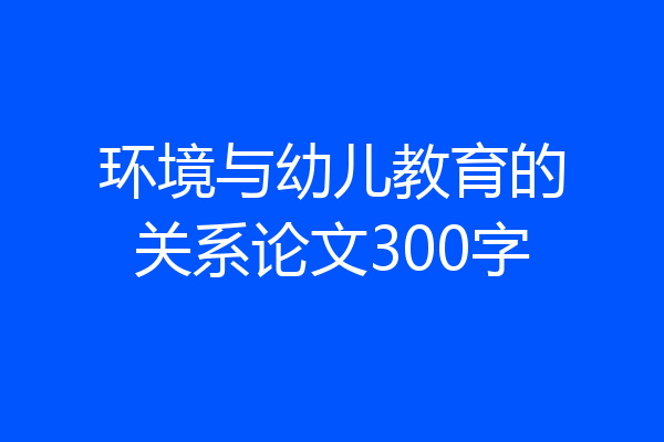 环境与幼儿教育的关系论文300字