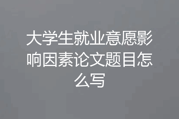 大学生就业意愿影响因素论文题目怎么写