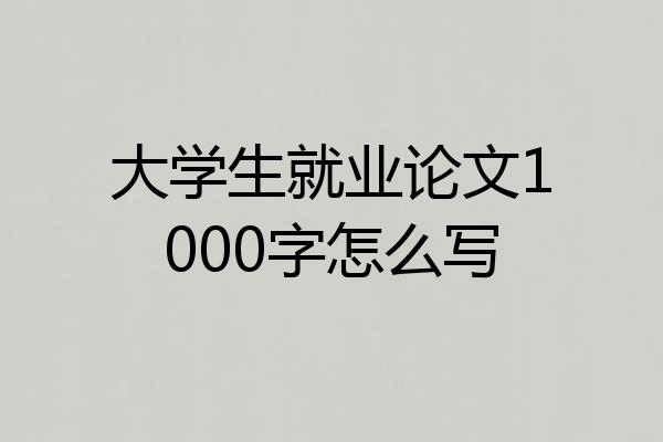 大学生就业论文1000字怎么写