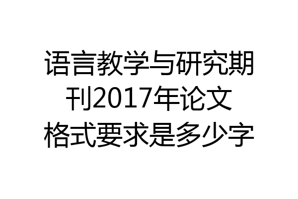 语言教学与研究期刊2017年论文格式要求是多少字