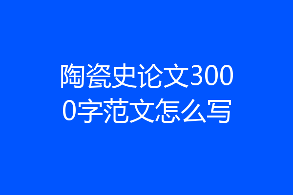 陶瓷史论文3000字范文怎么写