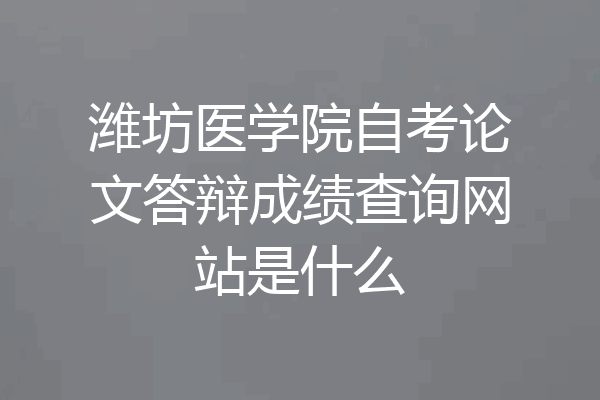 潍坊医学院自考论文答辩成绩查询网站是什么