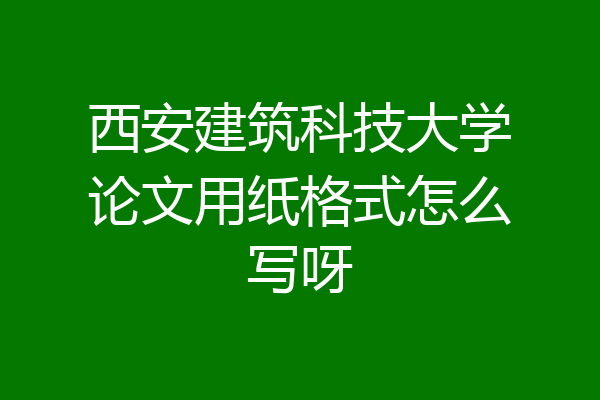西安建筑科技大学论文用纸格式怎么写呀