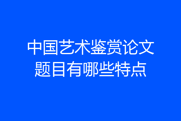 中国艺术鉴赏论文题目有哪些特点