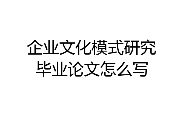 企业文化模式研究毕业论文怎么写