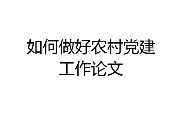 如何做好农村党建工作论文