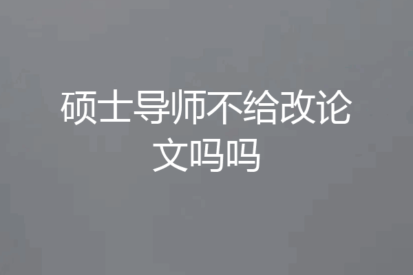 硕士导师不给改论文吗吗