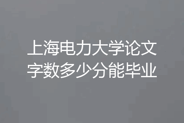 上海电力大学论文字数多少分能毕业
