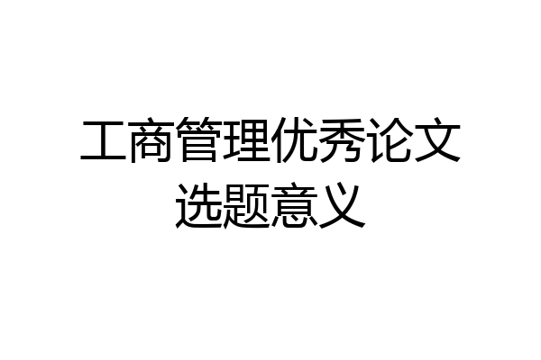工商管理优秀论文选题意义