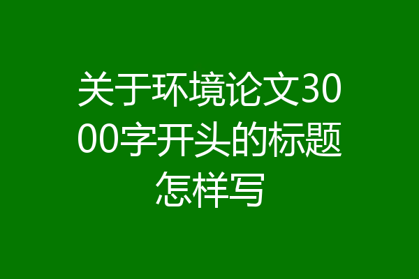 关于环境论文3000字开头的标题怎样写