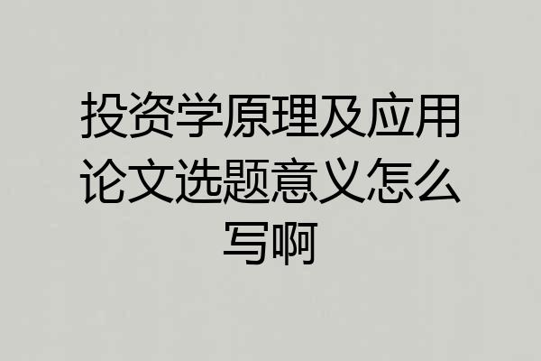 投资学原理及应用论文选题意义怎么写啊