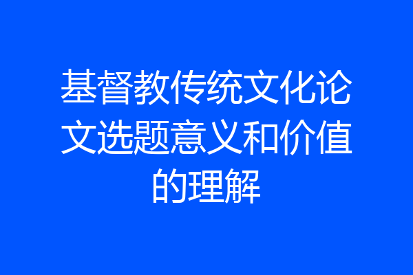 基督教传统文化论文选题意义和价值的理解