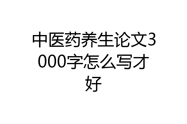 中医药养生论文3000字怎么写才好
