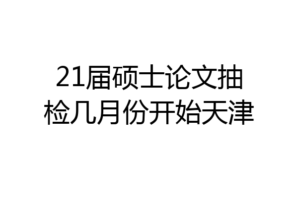 21届硕士论文抽检几月份开始天津