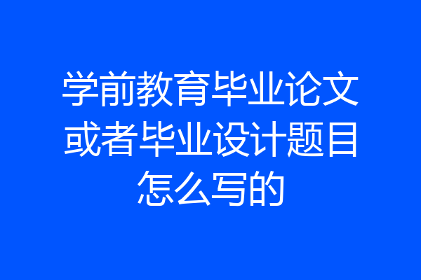 学前教育毕业论文或者毕业设计题目怎么写的