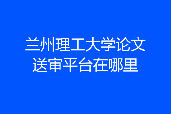 兰州理工大学论文送审平台在哪里