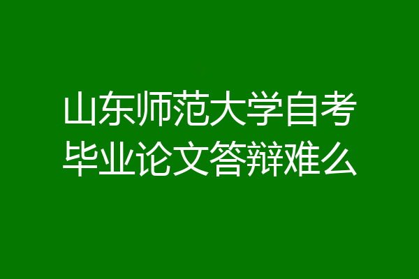 山东师范大学自考毕业论文答辩难么