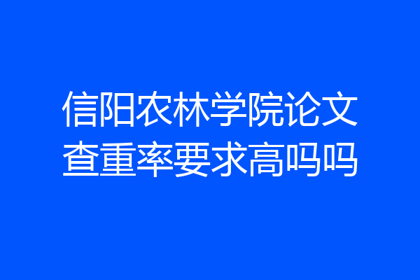 信阳农林学院论文查重率要求高吗吗