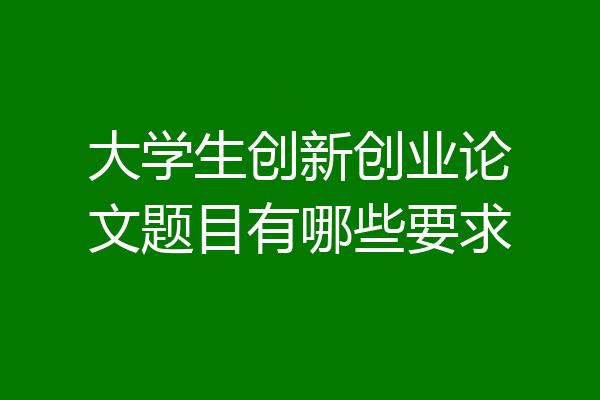 大学生创新创业论文题目有哪些要求