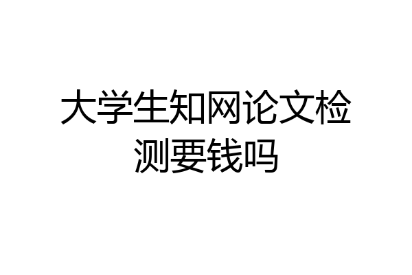 大学生知网论文检测要钱吗