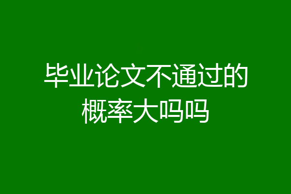 毕业论文不通过的概率大吗吗