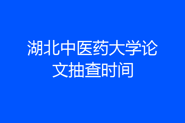 湖北中医药大学论文抽查时间
