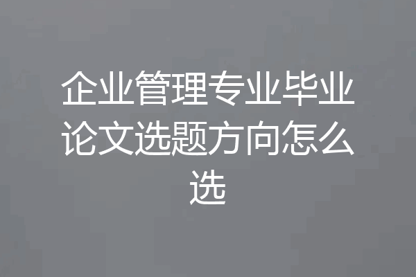 企业管理专业毕业论文选题方向怎么选