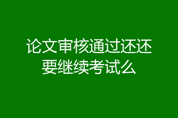 论文审核通过还还要继续考试么