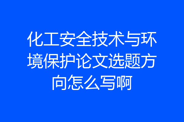 化工安全技术与环境保护论文选题方向怎么写啊