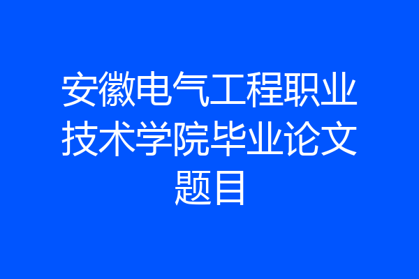 安徽电气工程职业技术学院毕业论文题目