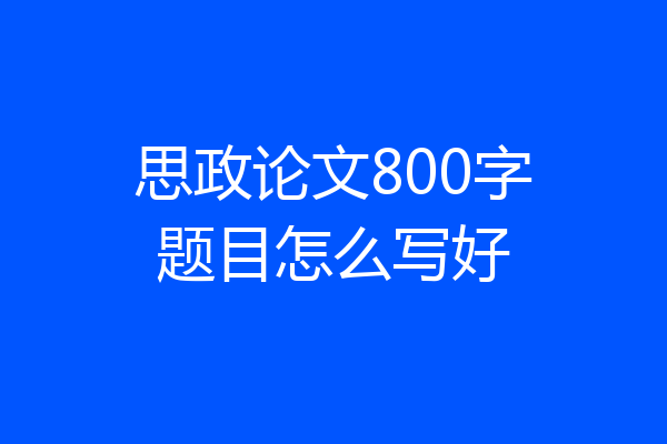思政论文800字题目怎么写好