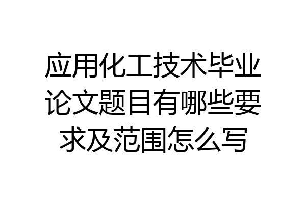 应用化工技术毕业论文题目有哪些要求及范围怎么写