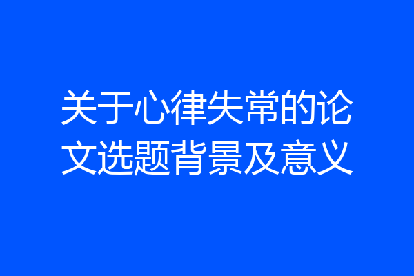 关于心律失常的论文选题背景及意义