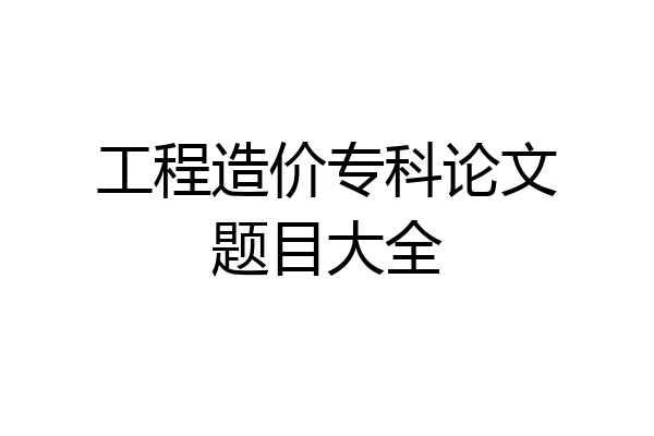 工程造价专科论文题目大全