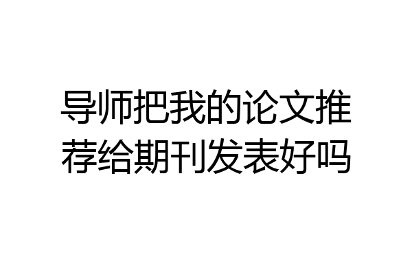 导师把我的论文推荐给期刊发表好吗
