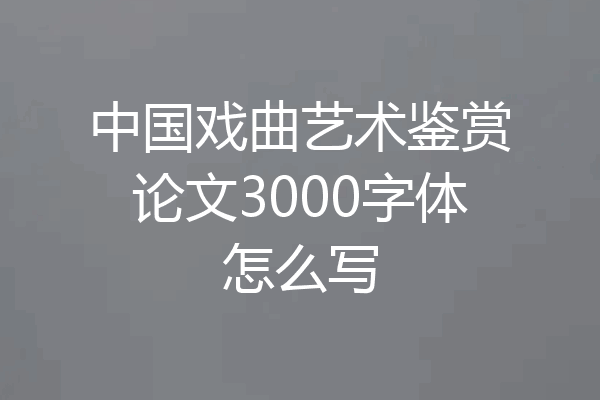 中国戏曲艺术鉴赏论文3000字体怎么写