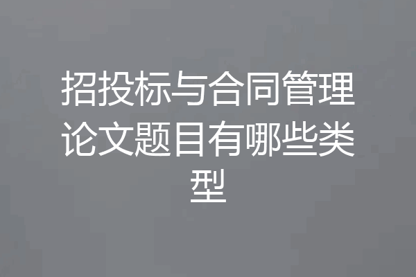 招投标与合同管理论文题目有哪些类型