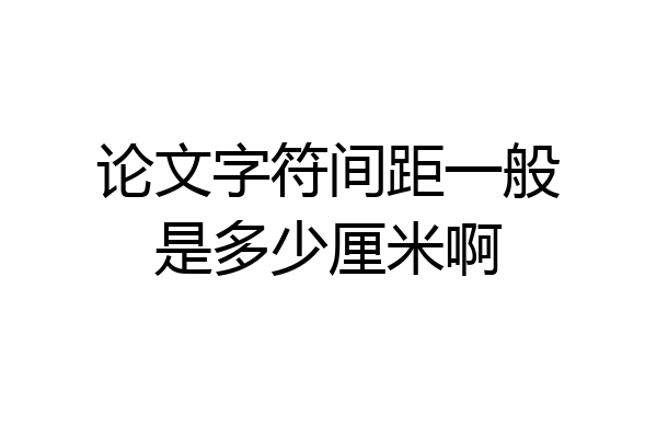 论文字符间距一般是多少厘米啊