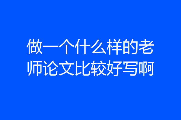 做一个什么样的老师论文比较好写啊