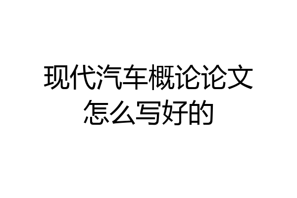 现代汽车概论论文怎么写好的